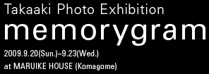 Takaaki Photo Exhibition "memorygram" 2009.9.20(Sun.)~23(Wed.) at MARUIKE HOUSE (Komagome)